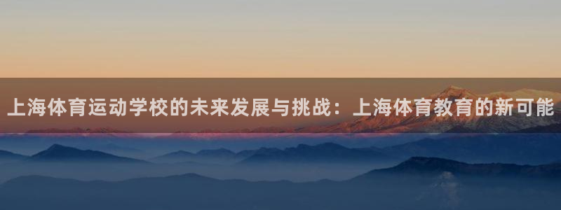 蚂蚁体育苹果版下载：上海体育运动学校的未来发展与挑战：上海体育教育的新可能