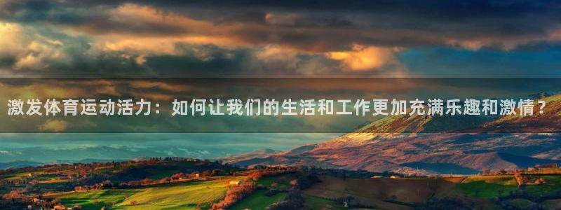 蚂蚁体育免费打开入口：激发体育运动活力：如何让我们的生活和工作更加充满乐趣和激情？